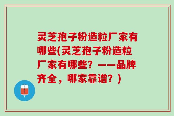 灵芝孢子粉造粒厂家有哪些(灵芝孢子粉造粒厂家有哪些？——品牌齐全，哪家靠谱？)