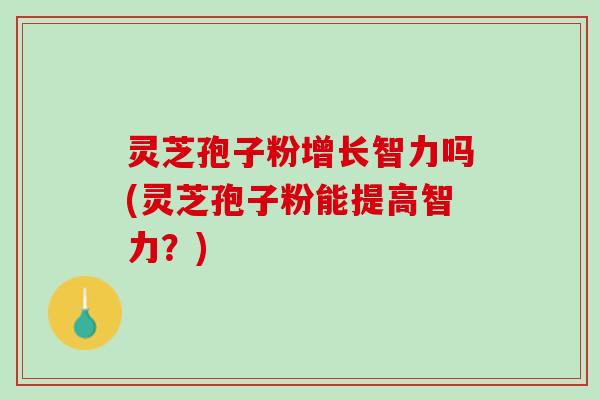灵芝孢子粉增长智力吗(灵芝孢子粉能提高智力？)