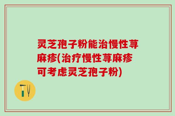 灵芝孢子粉能治慢性荨麻疹(治疗慢性荨麻疹可考虑灵芝孢子粉)