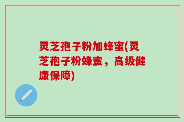 灵芝孢子粉加蜂蜜(灵芝孢子粉蜂蜜，高级健康保障)