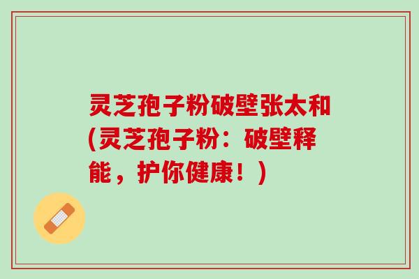 灵芝孢子粉破壁张太和(灵芝孢子粉：破壁释能，护你健康！)