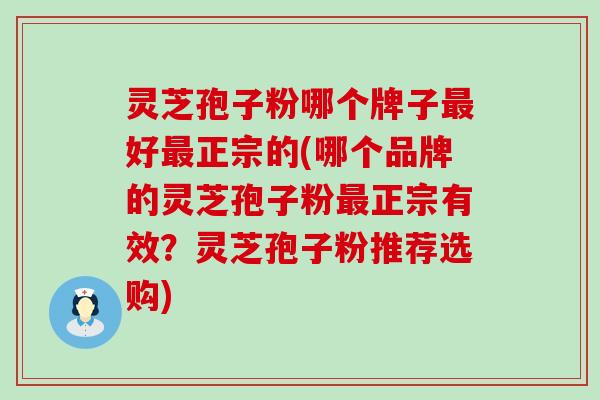 灵芝孢子粉哪个牌子最好最正宗的(哪个品牌的灵芝孢子粉最正宗有效？灵芝孢子粉推荐选购)