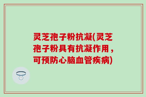 灵芝孢子粉抗凝(灵芝孢子粉具有抗凝作用，可预防心脑血管疾病)
