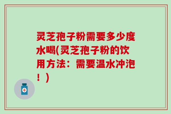 灵芝孢子粉需要多少度水喝(灵芝孢子粉的饮用方法：需要温水冲泡！)