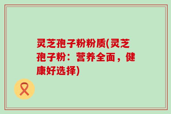 灵芝孢子粉粉质(灵芝孢子粉：营养全面，健康好选择)