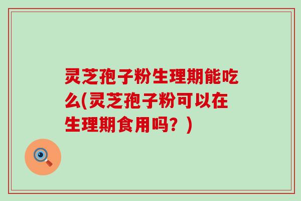 灵芝孢子粉生理期能吃么(灵芝孢子粉可以在生理期食用吗？)