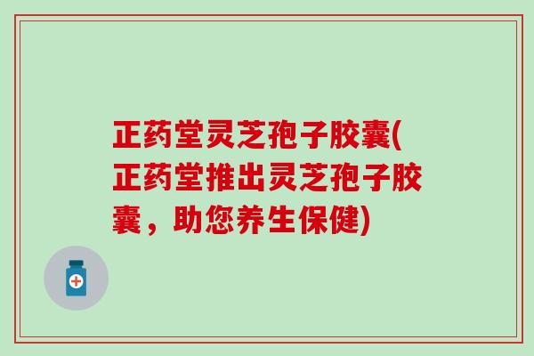 正药堂灵芝孢子胶囊(正药堂推出灵芝孢子胶囊，助您养生保健)