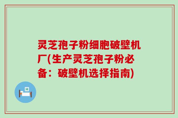 灵芝孢子粉细胞破壁机厂(生产灵芝孢子粉必备：破壁机选择指南)