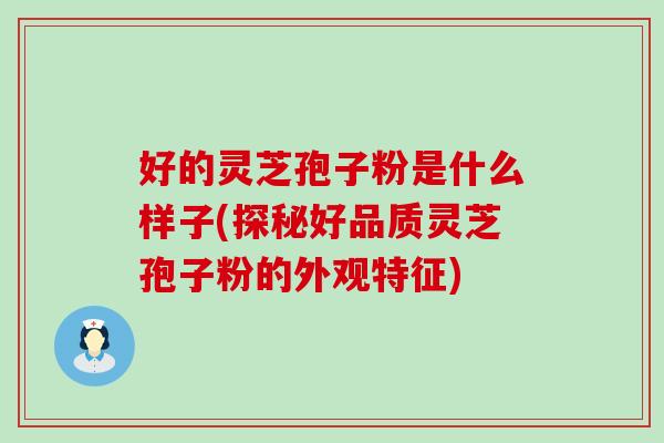 好的灵芝孢子粉是什么样子(探秘好品质灵芝孢子粉的外观特征)