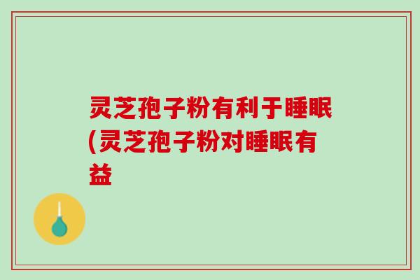 灵芝孢子粉有利于睡眠(灵芝孢子粉对睡眠有益