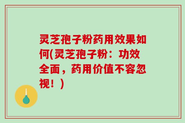 灵芝孢子粉药用效果如何(灵芝孢子粉：功效全面，药用价值不容忽视！)