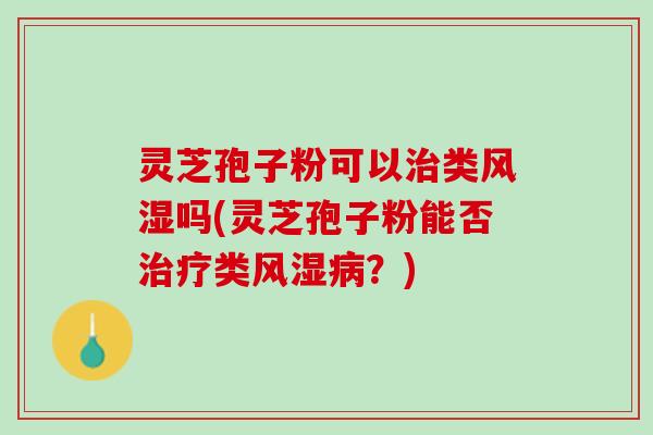 灵芝孢子粉可以治类风湿吗(灵芝孢子粉能否治疗类风湿病？)