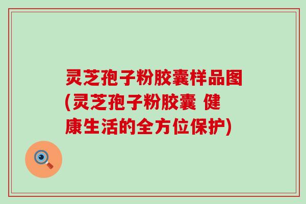 灵芝孢子粉胶囊样品图(灵芝孢子粉胶囊 健康生活的全方位保护)