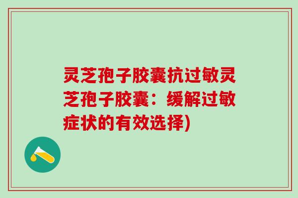 灵芝孢子胶囊抗过敏灵芝孢子胶囊：缓解过敏症状的有效选择)