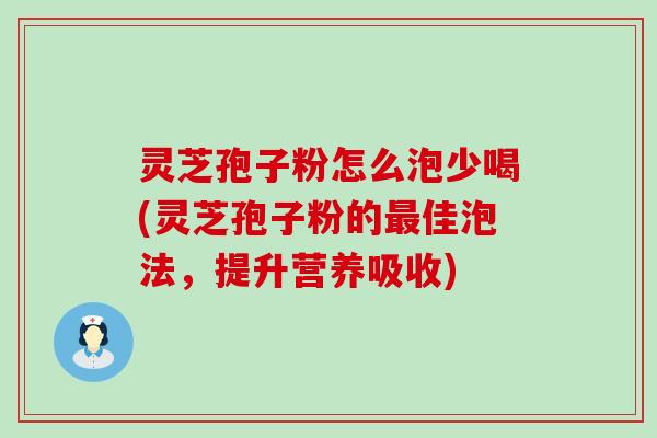 灵芝孢子粉怎么泡少喝(灵芝孢子粉的最佳泡法，提升营养吸收)