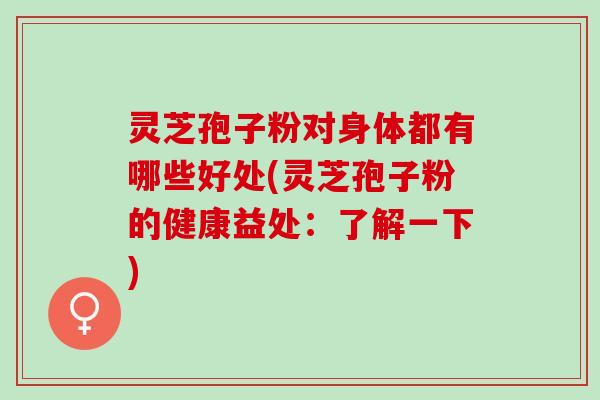 灵芝孢子粉对身体都有哪些好处(灵芝孢子粉的健康益处：了解一下)