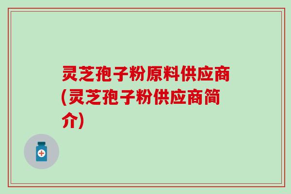 灵芝孢子粉原料供应商(灵芝孢子粉供应商简介)