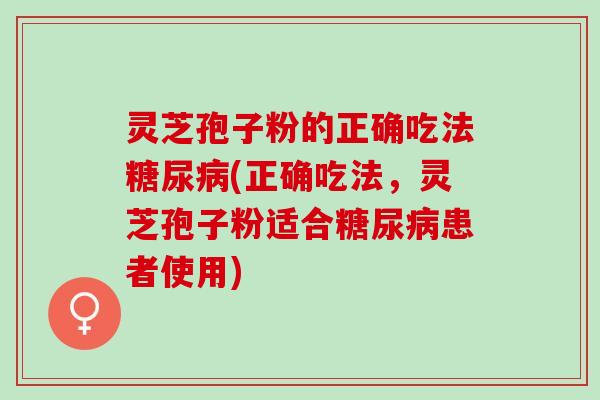 灵芝孢子粉的正确吃法糖尿病(正确吃法，灵芝孢子粉适合糖尿病患者使用)