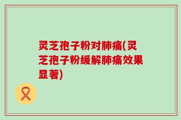灵芝孢子粉对肺痛(灵芝孢子粉缓解肺痛效果显著)