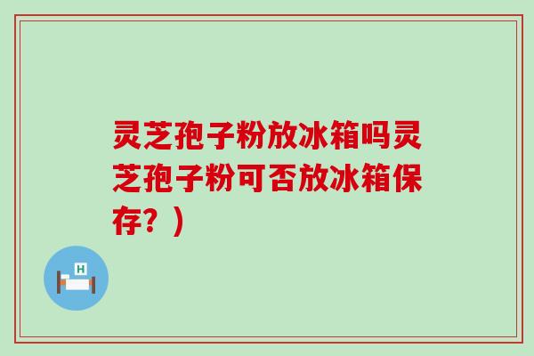 灵芝孢子粉放冰箱吗灵芝孢子粉可否放冰箱保存？)