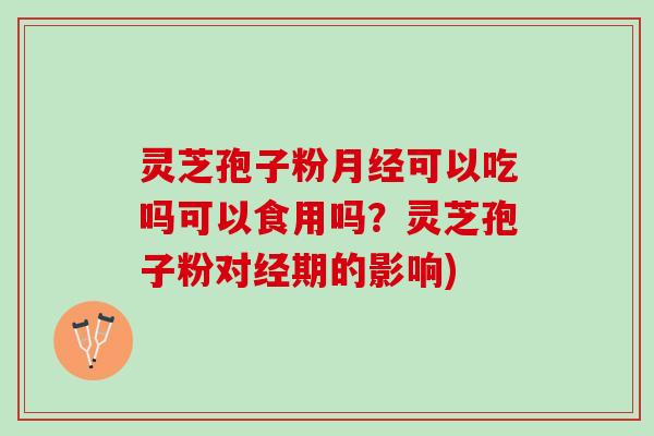灵芝孢子粉月经可以吃吗可以食用吗？灵芝孢子粉对经期的影响)