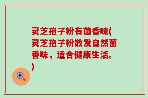灵芝孢子粉有菌香味(灵芝孢子粉散发自然菌香味，适合健康生活。)