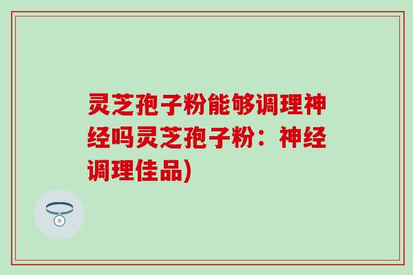 灵芝孢子粉能够调理神经吗灵芝孢子粉：神经调理佳品)