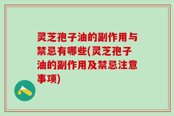 灵芝孢子油的副作用与禁忌有哪些(灵芝孢子油的副作用及禁忌注意事项)