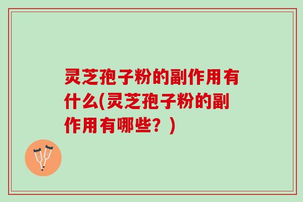 灵芝孢子粉的副作用有什么(灵芝孢子粉的副作用有哪些？)
