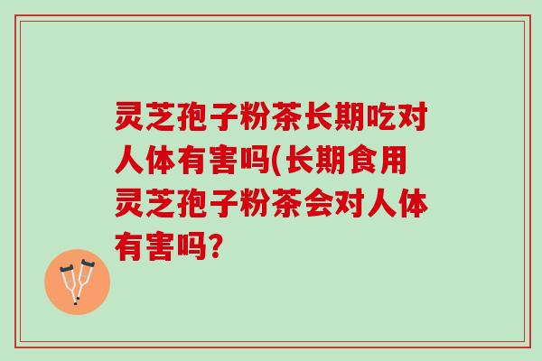 灵芝孢子粉茶长期吃对人体有害吗(长期食用灵芝孢子粉茶会对人体有害吗？