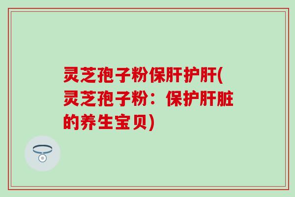 灵芝孢子粉保肝护肝(灵芝孢子粉：保护肝脏的养生宝贝)