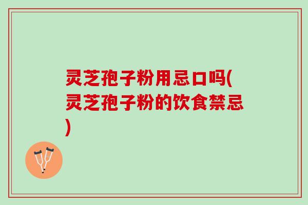 灵芝孢子粉用忌口吗(灵芝孢子粉的饮食禁忌)