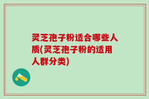 灵芝孢子粉适合哪些人质(灵芝孢子粉的适用人群分类)
