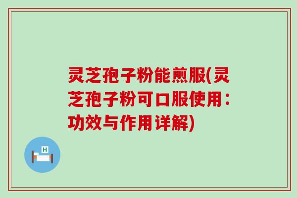 灵芝孢子粉能煎服(灵芝孢子粉可口服使用：功效与作用详解)