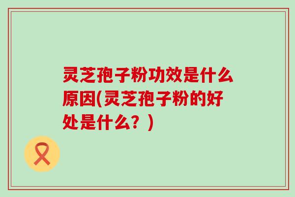 灵芝孢子粉功效是什么原因(灵芝孢子粉的好处是什么？)