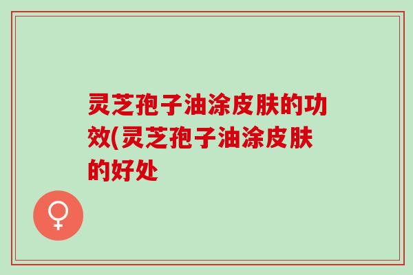 灵芝孢子油涂皮肤的功效(灵芝孢子油涂皮肤的好处