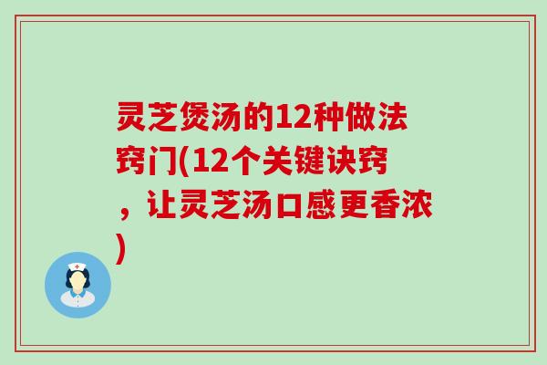 灵芝煲汤的12种做法窍门(12个关键诀窍，让灵芝汤口感更香浓)