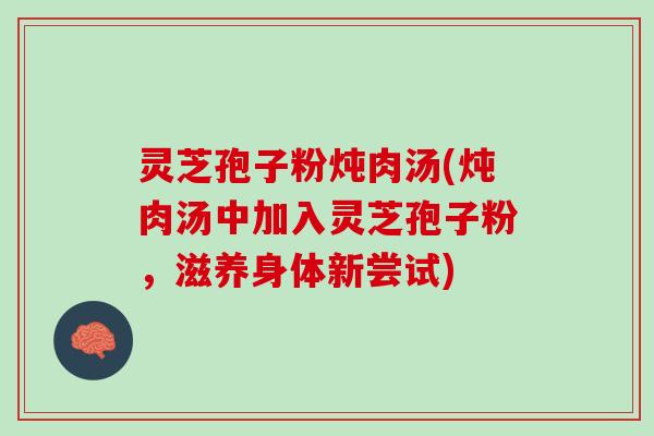 灵芝孢子粉炖肉汤(炖肉汤中加入灵芝孢子粉，滋养身体新尝试)