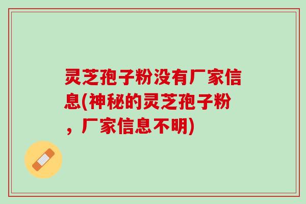 灵芝孢子粉没有厂家信息(神秘的灵芝孢子粉，厂家信息不明)