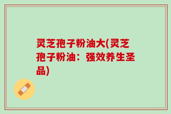灵芝孢子粉油大(灵芝孢子粉油：强效养生圣品)