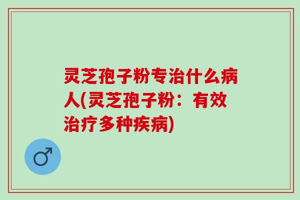 灵芝孢子粉专治什么病人(灵芝孢子粉：有效治疗多种疾病)