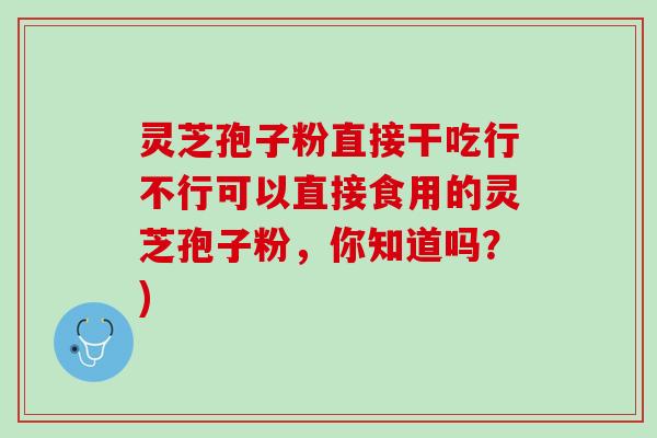 灵芝孢子粉直接干吃行不行可以直接食用的灵芝孢子粉，你知道吗？)