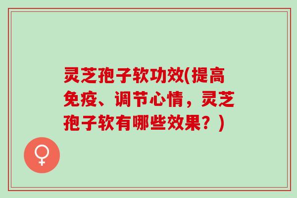 灵芝孢子软功效(提高免疫、调节心情，灵芝孢子软有哪些效果？)