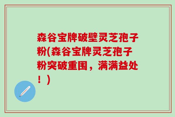 森谷宝牌破壁灵芝孢子粉(森谷宝牌灵芝孢子粉突破重围，满满益处！)