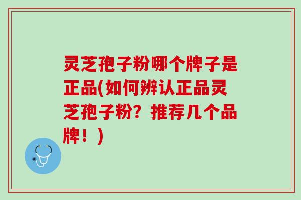 灵芝孢子粉哪个牌子是正品(如何辨认正品灵芝孢子粉？推荐几个品牌！)