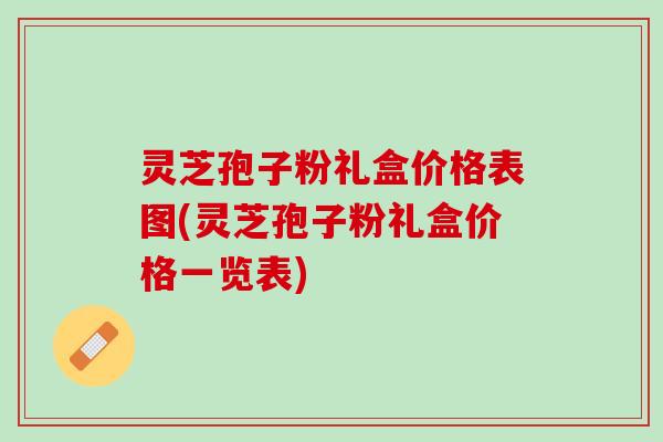 灵芝孢子粉礼盒价格表图(灵芝孢子粉礼盒价格一览表)