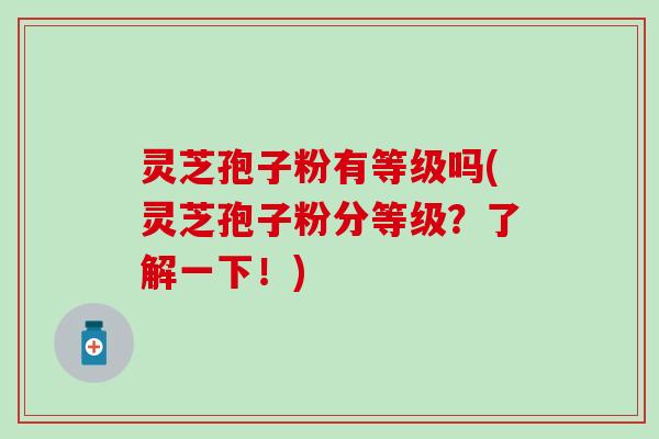 灵芝孢子粉有等级吗(灵芝孢子粉分等级?了解一下!) 灵芝孢子粉有等级吗(灵芝孢子粉分等级?了解一下!)