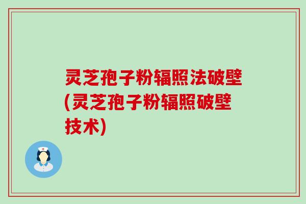 灵芝孢子粉辐照法破壁(灵芝孢子粉辐照破壁技术)