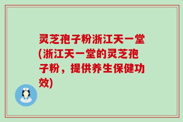 灵芝孢子粉浙江天一堂(浙江天一堂的灵芝孢子粉，提供养生保健功效)