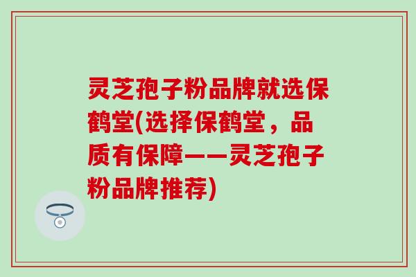 灵芝孢子粉品牌就选保鹤堂(选择保鹤堂，品质有保障——灵芝孢子粉品牌推荐)